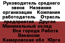 Руководитель среднего звена › Название организации ­ Компания-работодатель › Отрасль предприятия ­ Другое › Минимальный оклад ­ 25 000 - Все города Работа » Вакансии   . Кемеровская обл.,Юрга г.